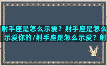 射手座是怎么示爱？射手座是怎么示爱你的/射手座是怎么示爱？射手座是怎么示爱你的-我的网站