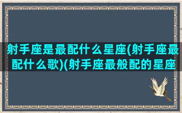 射手座是最配什么星座(射手座最配什么歌)(射手座最般配的星座是什么星座)