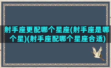 射手座更配哪个星座(射手座是哪个星)(射手座配哪个星座合适)