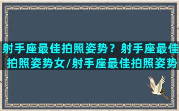 射手座最佳拍照姿势？射手座最佳拍照姿势女/射手座最佳拍照姿势？射手座最佳拍照姿势女-我的网站