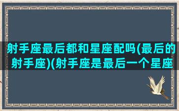 射手座最后都和星座配吗(最后的射手座)(射手座是最后一个星座吗)