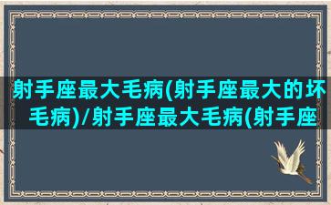 射手座最大毛病(射手座最大的坏毛病)/射手座最大毛病(射手座最大的坏毛病)-我的网站