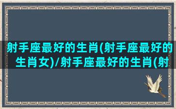 射手座最好的生肖(射手座最好的生肖女)/射手座最好的生肖(射手座最好的生肖女)-我的网站