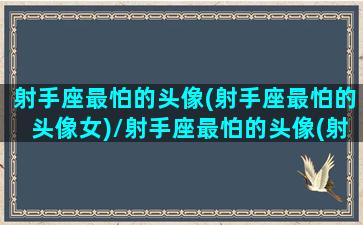 射手座最怕的头像(射手座最怕的头像女)/射手座最怕的头像(射手座最怕的头像女)-我的网站