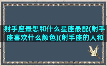 射手座最想和什么星座最配(射手座喜欢什么颜色)(射手座的人和什么星座最搭配)