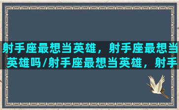射手座最想当英雄，射手座最想当英雄吗/射手座最想当英雄，射手座最想当英雄吗-我的网站