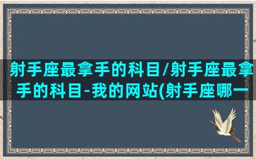 射手座最拿手的科目/射手座最拿手的科目-我的网站(射手座哪一科最好)