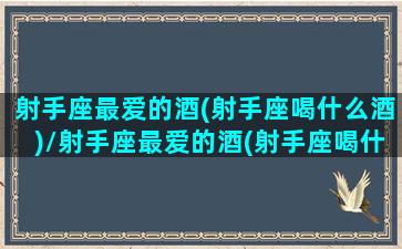 射手座最爱的酒(射手座喝什么酒)/射手座最爱的酒(射手座喝什么酒)-我的网站