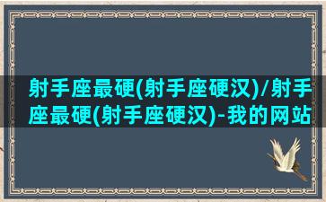 射手座最硬(射手座硬汉)/射手座最硬(射手座硬汉)-我的网站(射手座最厉害的特点是什么)