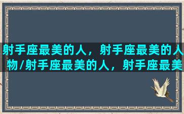 射手座最美的人，射手座最美的人物/射手座最美的人，射手座最美的人物-我的网站