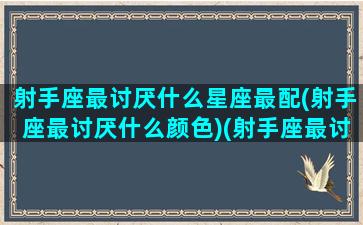 射手座最讨厌什么星座最配(射手座最讨厌什么颜色)(射手座最讨厌什么星座的女生)