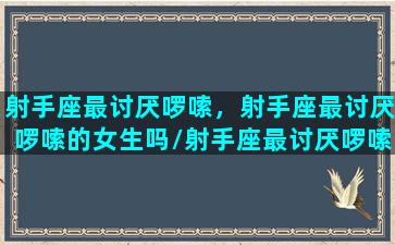 射手座最讨厌啰嗦，射手座最讨厌啰嗦的女生吗/射手座最讨厌啰嗦，射手座最讨厌啰嗦的女生吗-我的网站