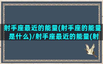 射手座最近的能量(射手座的能量是什么)/射手座最近的能量(射手座的能量是什么)-我的网站