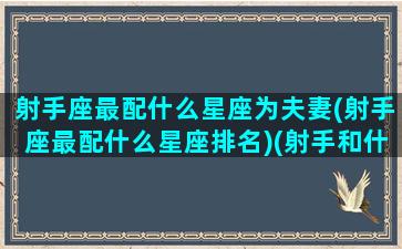 射手座最配什么星座为夫妻(射手座最配什么星座排名)(射手和什么星座最配做夫妻)