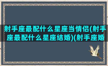 射手座最配什么星座当情侣(射手座最配什么星座结婚)(射手座婚配和什么星座最好)