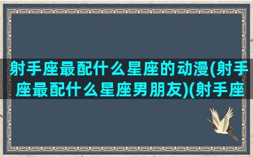 射手座最配什么星座的动漫(射手座最配什么星座男朋友)(射手座和什么星座最配做男女朋友)