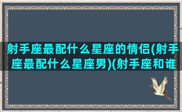 射手座最配什么星座的情侣(射手座最配什么星座男)(射手座和谁最配做情侣)