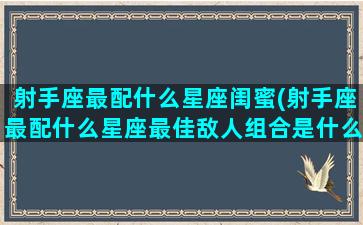 射手座最配什么星座闺蜜(射手座最配什么星座最佳敌人组合是什么)(射手座与什么星座最配闺蜜)