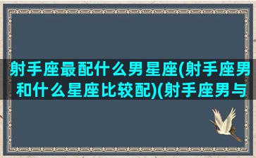 射手座最配什么男星座(射手座男和什么星座比较配)(射手座男与什么星座最配对)