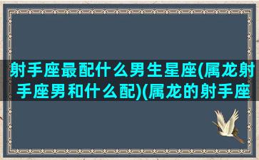 射手座最配什么男生星座(属龙射手座男和什么配)(属龙的射手座男人很难爱上一个人)