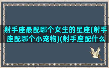 射手座最配哪个女生的星座(射手座配哪个小宠物)(射手座配什么星座的女朋友)