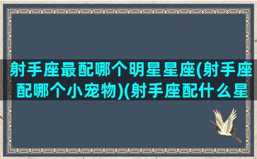 射手座最配哪个明星星座(射手座配哪个小宠物)(射手座配什么星座合适)