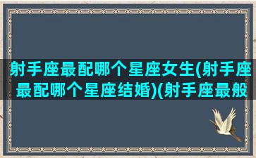 射手座最配哪个星座女生(射手座最配哪个星座结婚)(射手座最般配哪个星座)