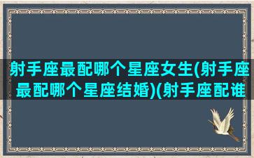 射手座最配哪个星座女生(射手座最配哪个星座结婚)(射手座配谁最好)