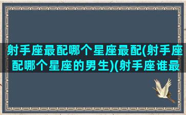 射手座最配哪个星座最配(射手座配哪个星座的男生)(射手座谁最配)