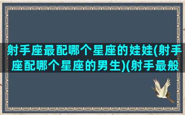 射手座最配哪个星座的娃娃(射手座配哪个星座的男生)(射手最般配星座)