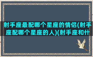 射手座最配哪个星座的情侣(射手座配哪个星座的人)(射手座和什么座是最佳情侣)