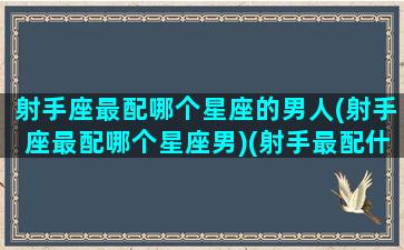 射手座最配哪个星座的男人(射手座最配哪个星座男)(射手最配什么星座配对)