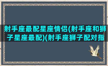 射手座最配星座情侣(射手座和狮子星座最配)(射手座狮子配对指数)