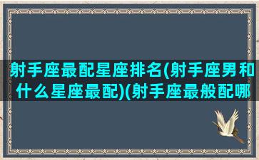 射手座最配星座排名(射手座男和什么星座最配)(射手座最般配哪个星座)