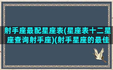 射手座最配星座表(星座表十二星座查询射手座)(射手星座的最佳配对表)