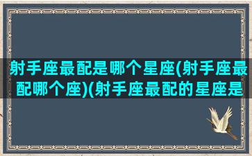 射手座最配是哪个星座(射手座最配哪个座)(射手座最配的星座是什么)