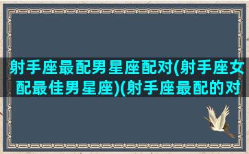 射手座最配男星座配对(射手座女配最佳男星座)(射手座最配的对象)