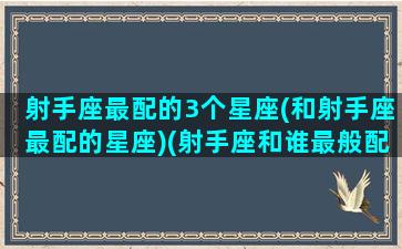 射手座最配的3个星座(和射手座最配的星座)(射手座和谁最般配)