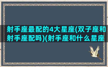 射手座最配的4大星座(双子座和射手座配吗)(射手座和什么星座最配双子座)