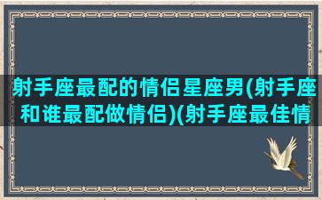 射手座最配的情侣星座男(射手座和谁最配做情侣)(射手座最佳情侣)