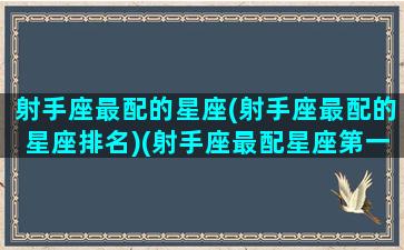 射手座最配的星座(射手座最配的星座排名)(射手座最配星座第一名)