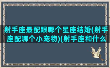 射手座最配跟哪个星座结婚(射手座配哪个小宠物)(射手座和什么星座结婚最合适)