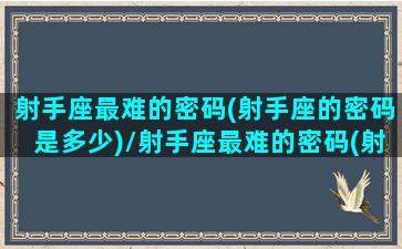 射手座最难的密码(射手座的密码是多少)/射手座最难的密码(射手座的密码是多少)-我的网站