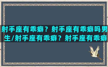 射手座有乖癖？射手座有乖癖吗男生/射手座有乖癖？射手座有乖癖吗男生-我的网站