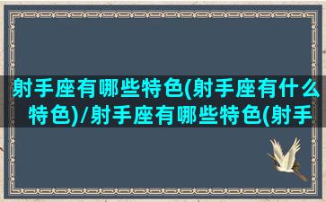 射手座有哪些特色(射手座有什么特色)/射手座有哪些特色(射手座有什么特色)-我的网站