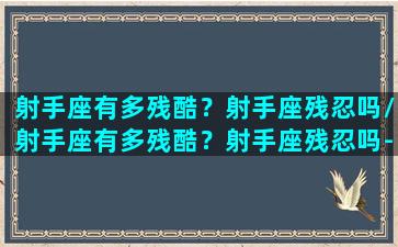 射手座有多残酷？射手座残忍吗/射手座有多残酷？射手座残忍吗-我的网站