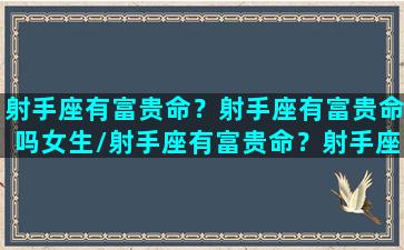 射手座有富贵命？射手座有富贵命吗女生/射手座有富贵命？射手座有富贵命吗女生-我的网站