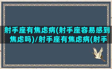 射手座有焦虑病(射手座容易感到焦虑吗)/射手座有焦虑病(射手座容易感到焦虑吗)-我的网站