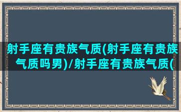 射手座有贵族气质(射手座有贵族气质吗男)/射手座有贵族气质(射手座有贵族气质吗男)-我的网站