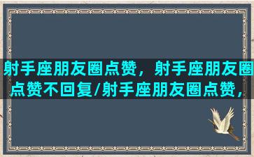 射手座朋友圈点赞，射手座朋友圈点赞不回复/射手座朋友圈点赞，射手座朋友圈点赞不回复-我的网站